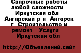 Сварочные работы любой сложности - Иркутская обл., Ангарский р-н, Ангарск г. Строительство и ремонт » Услуги   . Иркутская обл.